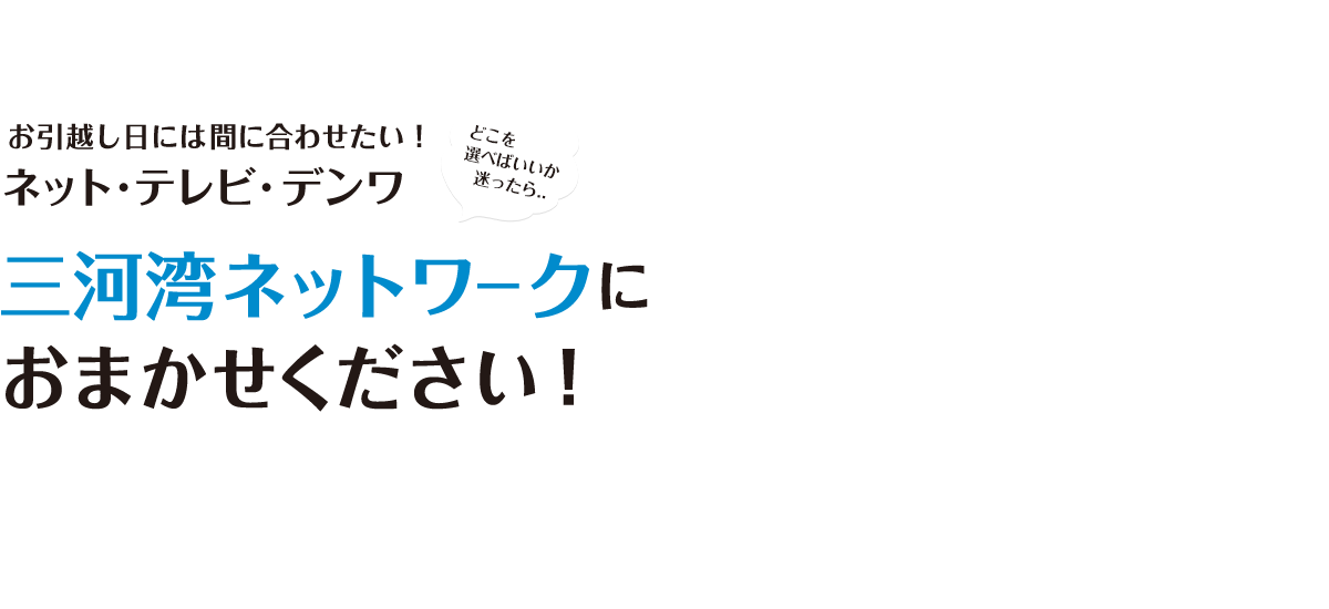 お引越し日には間に合わせたい! ネット・テレビ・デンワ、三河湾ネットワークにおまかせください!!