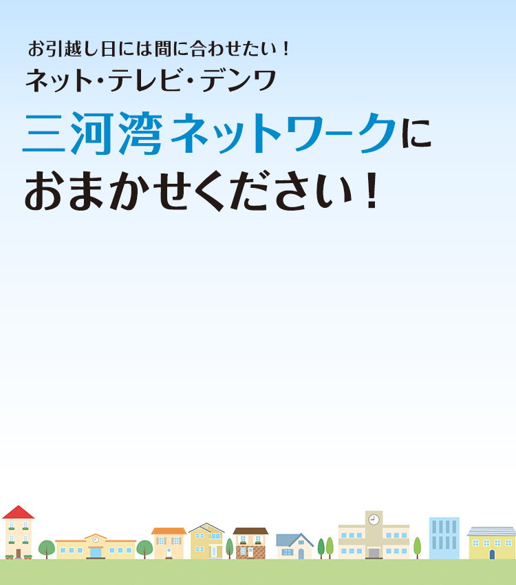お引越し日には間に合わせたい! ネット・テレビ・デンワ、三河湾ネットワークにおまかせください!