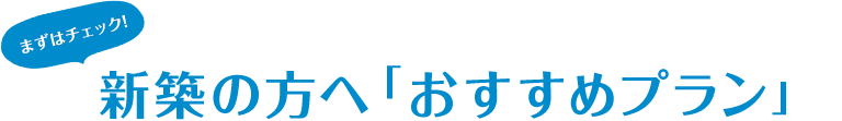 まずはチェック！新築の方へおすすめプラン