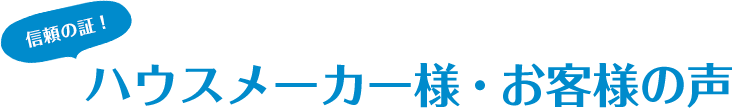 信頼の証！ハウスメーカー様・お客様の声