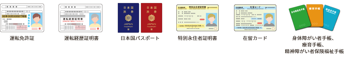 運転免許証/運転経歴証明書/日本国パスポート/特別永住者証明書/在留カード/身体障がい者手帳、療育手帳、精神障がい者保険福祉手帳
