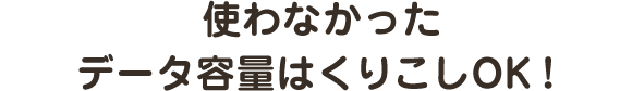 使わなかったデータ容量はくりこしOK！