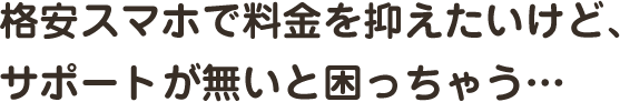 格安スマホで料金を抑えたいけど、サポートが無いと困っちゃう…
